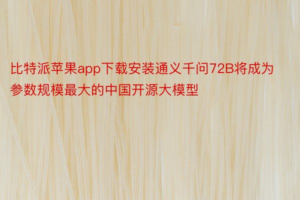 比特派苹果app下载安装通义千问72B将成为参数规模最大的中国开源大模型