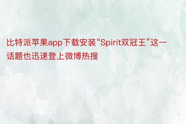 比特派苹果app下载安装“Spirit双冠王”这一话题也迅速登上微博热搜