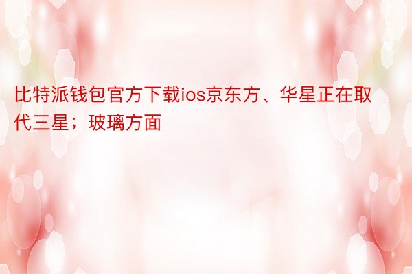 比特派钱包官方下载ios京东方、华星正在取代三星；玻璃方面