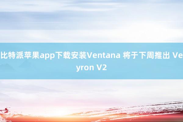 比特派苹果app下载安装Ventana 将于下周推出 Veyron V2