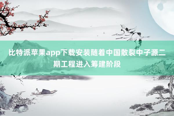 比特派苹果app下载安装随着中国散裂中子源二期工程进入筹建阶段
