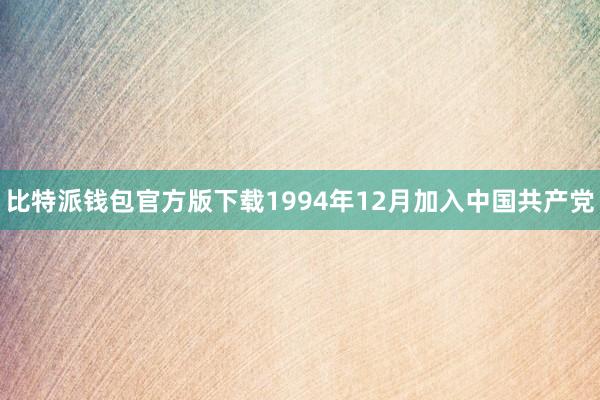 比特派钱包官方版下载1994年12月加入中国共产党