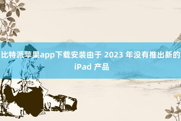 比特派苹果app下载安装由于 2023 年没有推出新的 iPad 产品