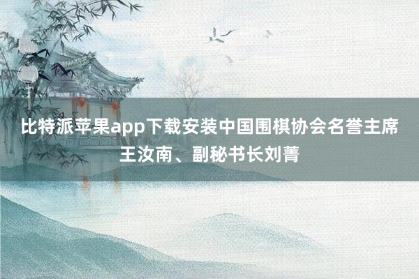 比特派苹果app下载安装中国围棋协会名誉主席王汝南、副秘书长刘菁