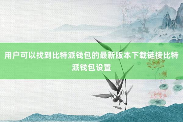 用户可以找到比特派钱包的最新版本下载链接比特派钱包设置