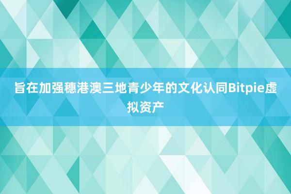 旨在加强穗港澳三地青少年的文化认同Bitpie虚拟资产