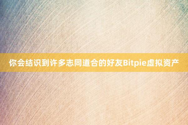 你会结识到许多志同道合的好友Bitpie虚拟资产