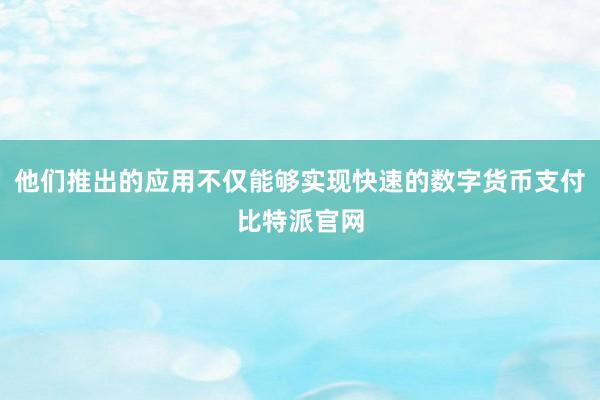 他们推出的应用不仅能够实现快速的数字货币支付比特派官网